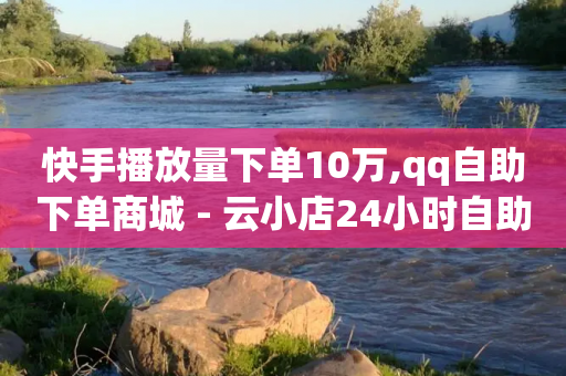 快手播放量下单10万,qq自助下单商城 - 云小店24小时自助下单 - 拼多多集齐20个元宝后还有吗-第1张图片-靖非智能科技传媒