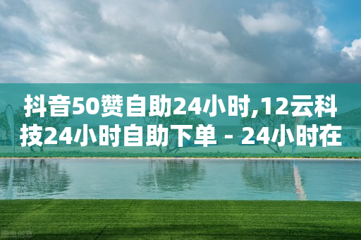 抖音50赞自助24小时,12云科技24小时自助下单 - 24小时在线自助卡盟 - 彩虹自助下单商城-第1张图片-靖非智能科技传媒