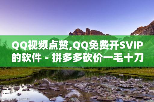 QQ视频点赞,QQ免费开SVIP的软件 - 拼多多砍价一毛十刀网站靠谱吗 - 拼多多0元带走5件要砍多少次