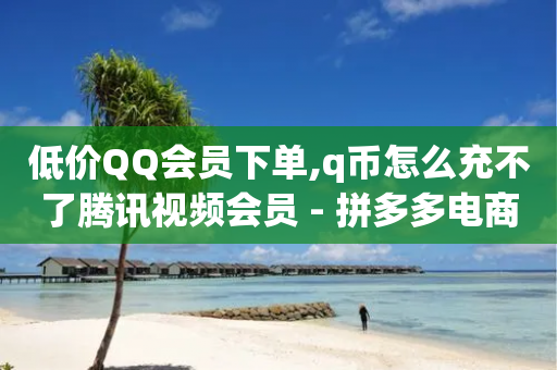 低价QQ会员下单,q币怎么充不了腾讯视频会员 - 拼多多电商 - 拼多多小号管理