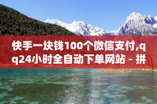 快手一块钱100个微信支付,qq24小时全自动下单网站 - 拼多多自助下单24小时平台 - 拼多多小号批发-第1张图片-靖非智能科技传媒