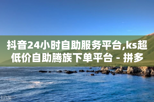 抖音24小时自助服务平台,ks超低价自助腾族下单平台 - 拼多多砍价助力网站 - 拼多多帮忙助力群-第1张图片-靖非智能科技传媒