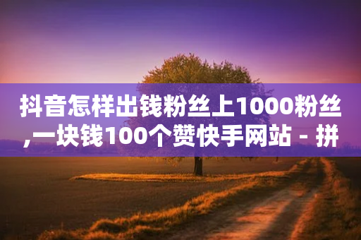 抖音怎样出钱粉丝上1000粉丝,一块钱100个赞快手网站 - 拼多多新用户助力网站 - 给拼多多助力微信会被盗吗-第1张图片-靖非智能科技传媒