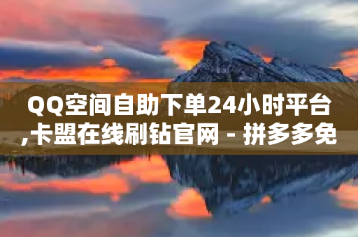 QQ空间自助下单24小时平台,卡盟在线刷钻官网 - 拼多多免费领5件助力 - 拼多多官方互助群