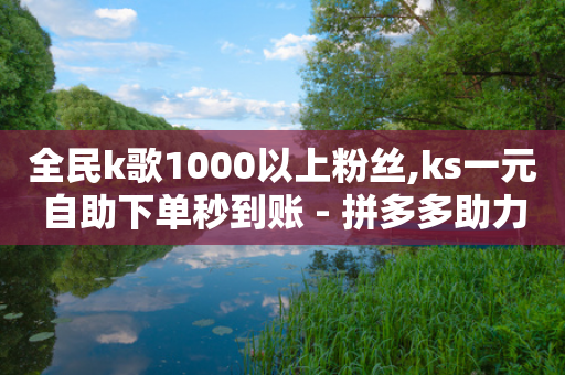 全民k歌1000以上粉丝,ks一元自助下单秒到账 - 拼多多助力平台网站 - 拼多多给人助力怕泄露信息吗