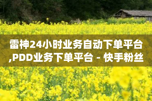 雷神24小时业务自动下单平台,PDD业务下单平台 - 快手粉丝一百万0.01园小白龙马山肥大地房产装修网站 - qq免费一万访客软件-第1张图片-靖非智能科技传媒