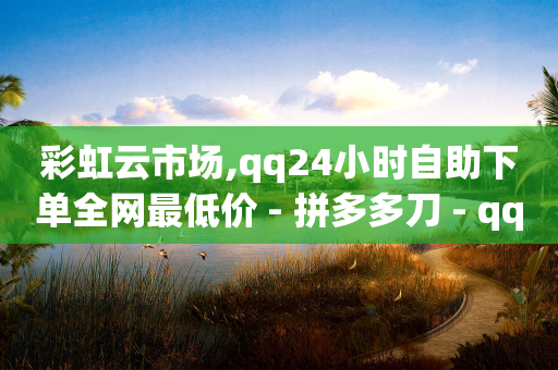 彩虹云市场,qq24小时自助下单全网最低价 - 拼多多刀 - qq24小时qq业务平台便宜-第1张图片-靖非智能科技传媒