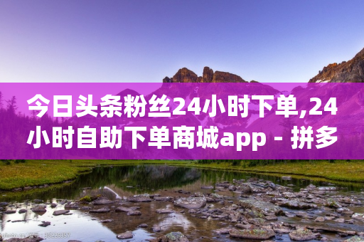 今日头条粉丝24小时下单,24小时自助下单商城app - 拼多多助力网站链接在哪 - 拼多多400元助力过程