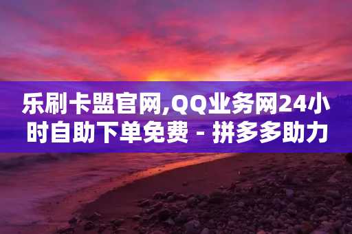 乐刷卡盟官网,QQ业务网24小时自助下单免费 - 拼多多助力刷人软件新人 - 拼多多投诉中心