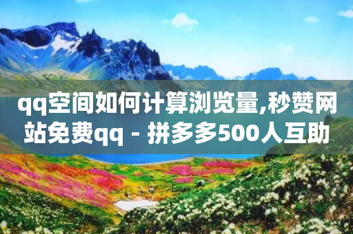 qq空间如何计算浏览量,秒赞网站免费qq - 拼多多500人互助群免费 - 拼多多商家电脑版怎么下载