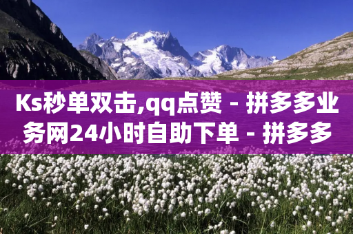 Ks秒单双击,qq点赞 - 拼多多业务网24小时自助下单 - 拼多多qq怎么助力-第1张图片-靖非智能科技传媒