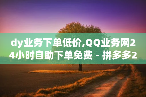 dy业务下单低价,QQ业务网24小时自助下单免费 - 拼多多24小时助力平台 - 怎样买拼多多助力