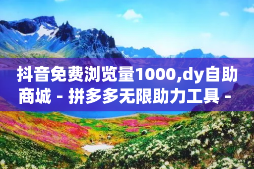 抖音免费浏览量1000,dy自助商城 - 拼多多无限助力工具 - 拼多多免费助力工具1.0.5 免费版