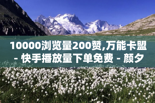 10000浏览量200赞,万能卡盟 - 快手播放量下单免费 - 颜夕卡盟平台官网-第1张图片-靖非智能科技传媒