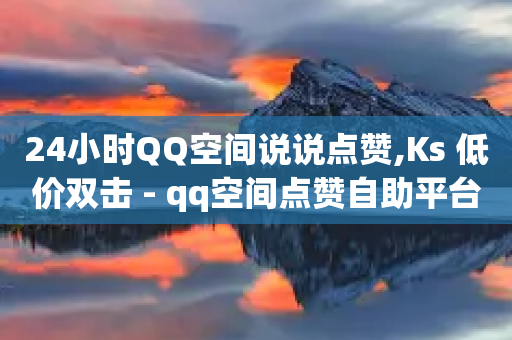 24小时QQ空间说说点赞,Ks 低价双击 - qq空间点赞自助平台有哪些 - 抖音点赞互赞平台24小时