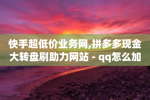 快手超低价业务网,拼多多现金大转盘刷助力网站 - qq怎么加陌生人为好友 - ks助力平台-第1张图片-靖非智能科技传媒