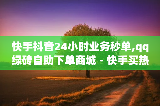 快手抖音24小时业务秒单,qq绿砖自助下单商城 - 快手买热度网站 - 0.01元,小白龙马山有限责任公司 - qq音乐自助平台全网最低