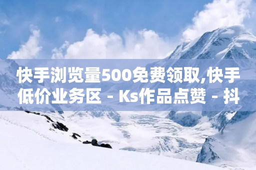 快手浏览量500免费领取,快手低价业务区 - Ks作品点赞 - 抖音10块1000粉-第1张图片-靖非智能科技传媒