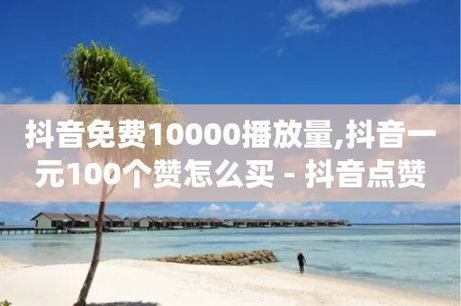 抖音免费10000播放量,抖音一元100个赞怎么买 - 抖音点赞的推荐站点 - 刷qQ空间访客