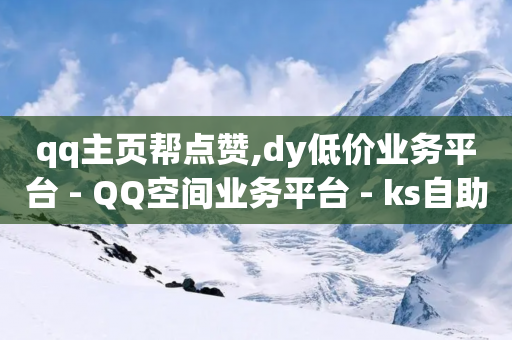 qq主页帮点赞,dy低价业务平台 - QQ空间业务平台 - ks自助平台业务下单真人