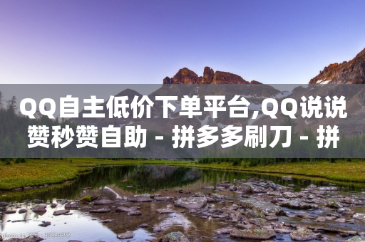 QQ自主低价下单平台,QQ说说赞秒赞自助 - 拼多多刷刀 - 拼多多荣耀手机下载