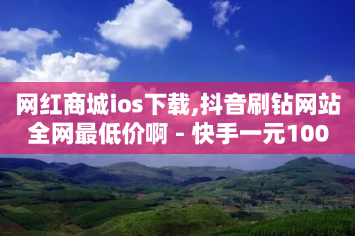 网红商城ios下载,抖音刷钻网站全网最低价啊 - 快手一元100攒链接 - Ks自助平台-第1张图片-靖非智能科技传媒