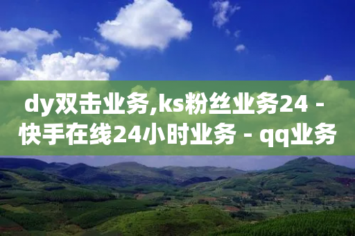 dy双击业务,ks粉丝业务24 - 快手在线24小时业务 - qq业务平台