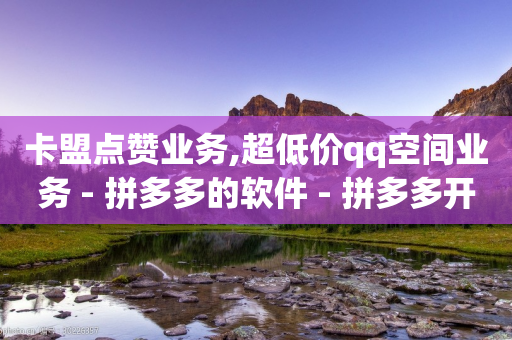 卡盟点赞业务,超低价qq空间业务 - 拼多多的软件 - 拼多多开学季免费选五个商品