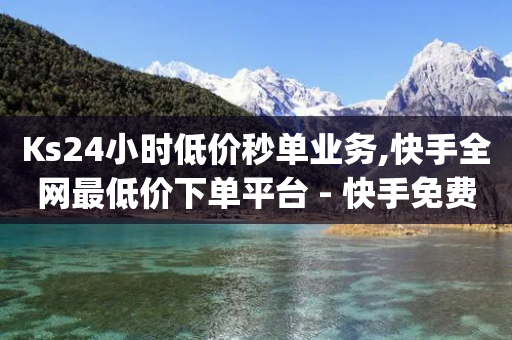 Ks24小时低价秒单业务,快手全网最低价下单平台 - 快手免费涨8000粉丝 - qq免费领取100000w赞