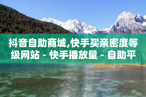 抖音自助商城,快手买亲密度等级网站 - 快手播放量 - 自助平台-第1张图片-靖非智能科技传媒