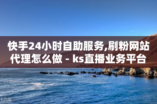 快手24小时自助服务,刷粉网站代理怎么做 - ks直播业务平台怎么下 - tt动态点赞业务平台在哪里