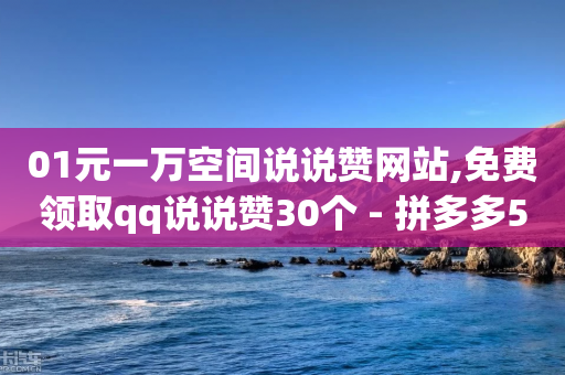 01元一万空间说说赞网站,免费领取qq说说赞30个 - 拼多多500人互助群 - 抖音极速版助力平台有哪些-第1张图片-靖非智能科技传媒