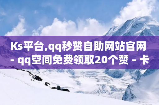 Ks平台,qq秒赞自助网站官网 - qq空间免费领取20个赞 - 卡盟推广平台-第1张图片-靖非智能科技传媒