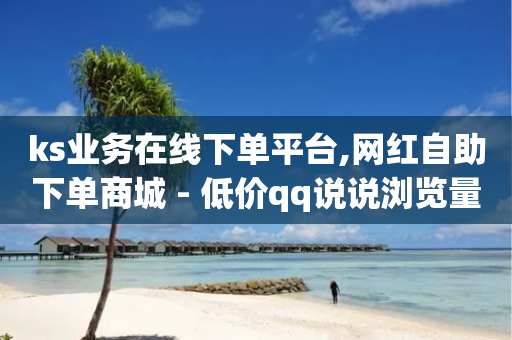 ks业务在线下单平台,网红自助下单商城 - 低价qq说说浏览量在线刷50 - 抖音快速吸粉1000的图文-第1张图片-靖非智能科技传媒