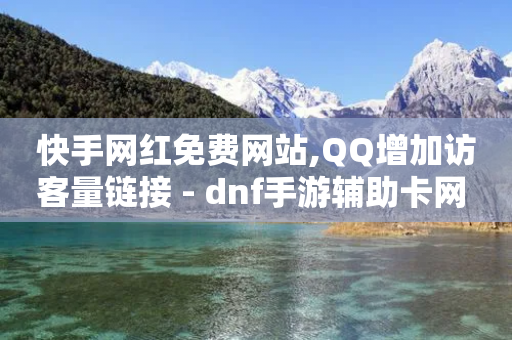 快手网红免费网站,QQ增加访客量链接 - dnf手游辅助卡网 - 抖音怎么涨有效粉