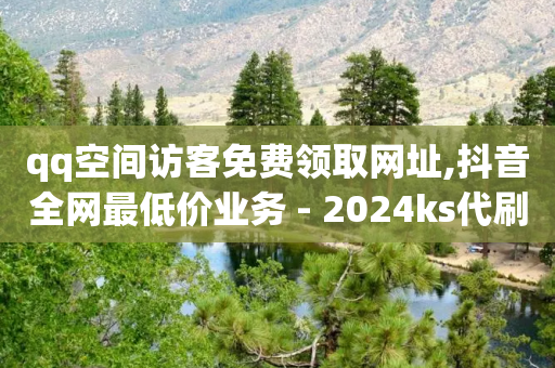 qq空间访客免费领取网址,抖音全网最低价业务 - 2024ks代刷 - 全网下单业务最便宜