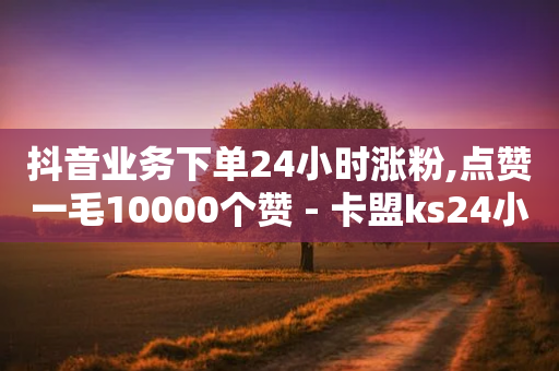 抖音业务下单24小时涨粉,点赞一毛10000个赞 - 卡盟ks24小时下单平台 - 网红商店24小时自助购买