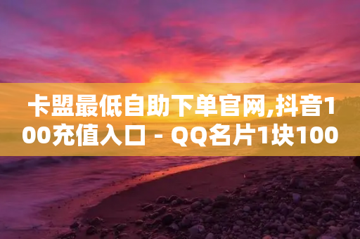 卡盟最低自助下单官网,抖音100充值入口 - QQ名片1块10000赞购买 - 抖音怎么增加下单量软件