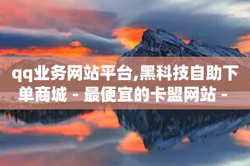 qq业务网站平台,黑科技自助下单商城 - 最便宜的卡盟网站 - 一元1000个赞秒到平台抖音