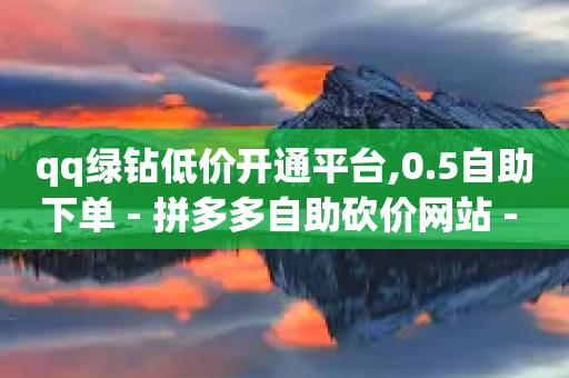 qq绿钻低价开通平台,0.5自助下单 - 拼多多自助砍价网站 - 拼多多商家码怎么开通