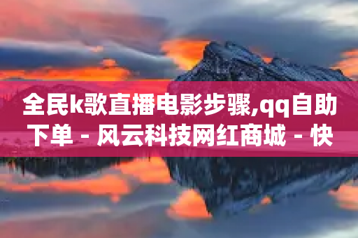 全民k歌直播电影步骤,qq自助下单 - 风云科技网红商城 - 快手业务网站平台24小时-第1张图片-靖非智能科技传媒