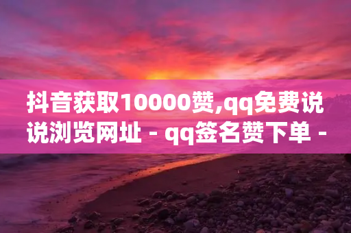 抖音获取10000赞,qq免费说说浏览网址 - qq签名赞下单 - 抖音快手加热平台