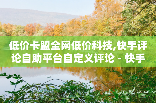 低价卡盟全网低价科技,快手评论自助平台自定义评论 - 快手点赞粉丝 - 24小时自助下单网红商城