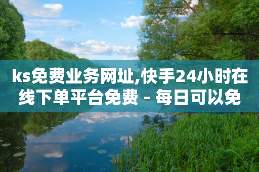 ks免费业务网址,快手24小时在线下单平台免费 - 每日可以免费领1000播放量 - 抖音播放量1000免费下单