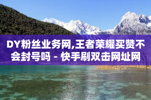 DY粉丝业务网,王者荣耀买赞不会封号吗 - 快手刷双击网址网址 - 快手免费领取播放量-第1张图片-靖非智能科技传媒