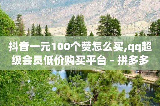 抖音一元100个赞怎么买,qq超级会员低价购买平台 - 拼多多自助下单 - 拼多多免费送礼物是真的假的