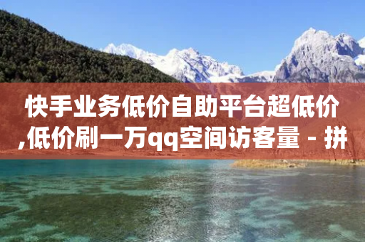 快手业务低价自助平台超低价,低价刷一万qq空间访客量 - 拼多多业务助力平台 - 尢朩电商有上当的吗-第1张图片-靖非智能科技传媒