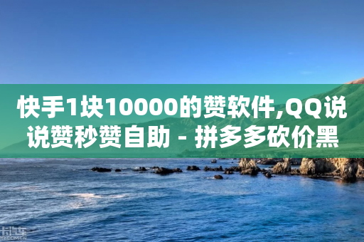 快手1块10000的赞软件,QQ说说赞秒赞自助 - 拼多多砍价黑科技软件 - 拼多多助力1元10刀