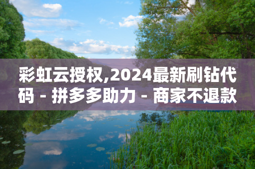 彩虹云授权,2024最新刷钻代码 - 拼多多助力 - 商家不退款找谁投诉-第1张图片-靖非智能科技传媒