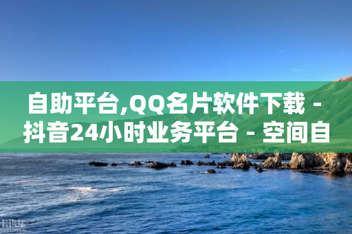 自助平台,QQ名片软件下载 - 抖音24小时业务平台 - 空间自助下单业务最快-第1张图片-靖非智能科技传媒